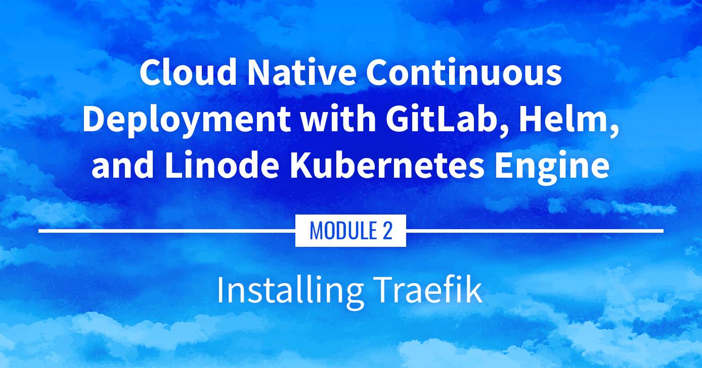 Cloud Native Continuous Deployment with GitLab, Helm, and Linode Kubernetes Engine: Installing Traefik Cloud Native Continuous Deployment with GitLab, Helm, and Linode Kubernetes Engine: Installing Traefik